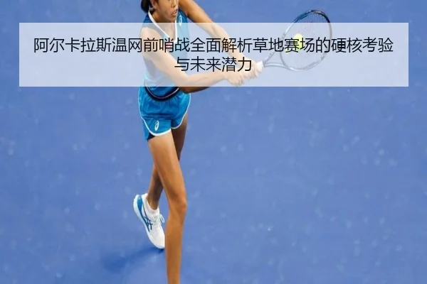阿尔卡拉斯温网前哨战全面解析草地赛场的硬核考验与未来潜力